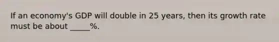 If an economy's GDP will double in 25 years, then its growth rate must be about _____%.