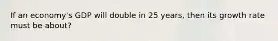 If an economy's GDP will double in 25 years, then its growth rate must be about?