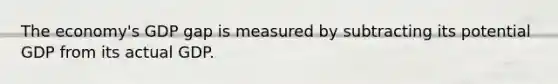 The economy's GDP gap is measured by subtracting its potential GDP from its actual GDP.