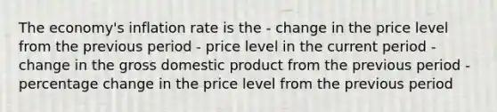 The economy's inflation rate is the - change in the price level from the previous period - price level in the current period - change in the gross domestic product from the previous period - percentage change in the price level from the previous period