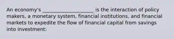 An economy's _____________________ is the interaction of policy makers, a monetary system, financial institutions, and financial markets to expedite the flow of financial capital from savings into investment: