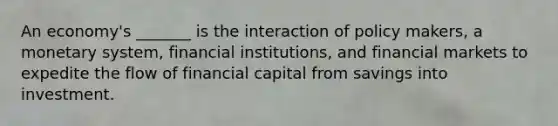 An economy's _______ is the interaction of policy makers, a monetary system, financial institutions, and financial markets to expedite the flow of financial capital from savings into investment.