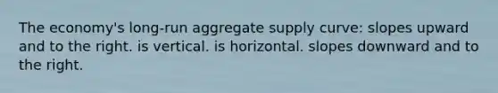 The economy's long-run aggregate supply curve: slopes upward and to the right. is vertical. is horizontal. slopes downward and to the right.