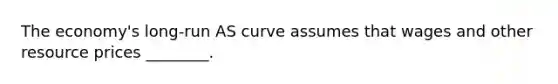 The economy's long-run AS curve assumes that wages and other resource prices ________.