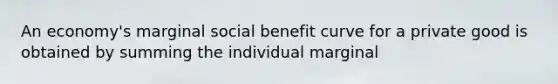 An economy's marginal social benefit curve for a private good is obtained by summing the individual marginal