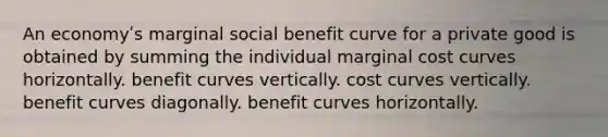 An economyʹs marginal social benefit curve for a private good is obtained by summing the individual marginal cost curves horizontally. benefit curves vertically. cost curves vertically. benefit curves diagonally. benefit curves horizontally.