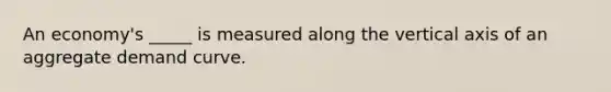 An economy's _____ is measured along the vertical axis of an aggregate demand curve.