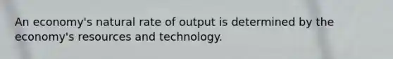 An economy's natural rate of output is determined by the economy's resources and technology.