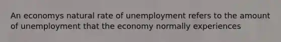 An economys natural rate of unemployment refers to the amount of unemployment that the economy normally experiences