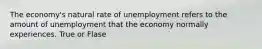 The economy's natural rate of unemployment refers to the amount of unemployment that the economy normally experiences. True or Flase