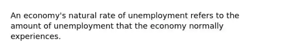 An economy's natural rate of unemployment refers to the amount of unemployment that the economy normally experiences.