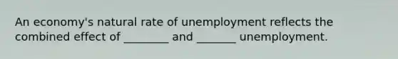 An​ economy's natural rate of unemployment reflects the combined effect of ________ and _______ unemployment.