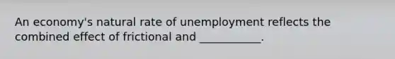 An​ economy's natural rate of unemployment reflects the combined effect of frictional and ___________.