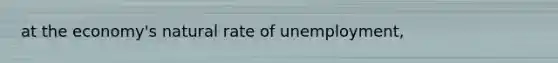 at the economy's natural rate of unemployment,