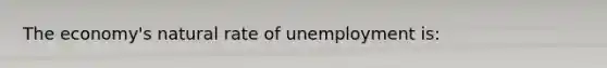 The economy's natural rate of unemployment is: