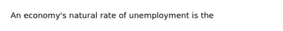 An economy's natural rate of unemployment is the