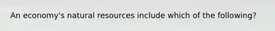 An economy's natural resources include which of the following?