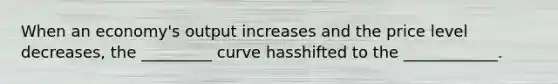 When an economy's output increases and the price level decreases, the _________ curve hasshifted to the ____________.