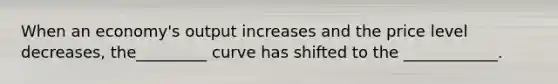 When an economy's output increases and the price level decreases, the_________ curve has shifted to the ____________.