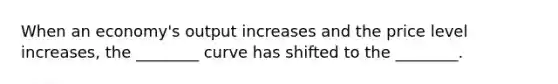 When an economy's output increases and the price level increases, the ________ curve has shifted to the ________.