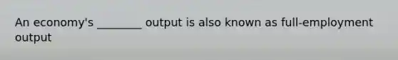 An economy's ________ output is also known as full-employment output
