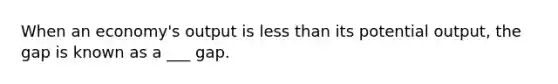 When an economy's output is less than its potential output, the gap is known as a ___ gap.