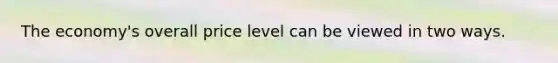The economy's overall price level can be viewed in two ways.