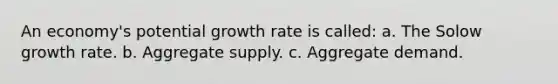 An economy's potential growth rate is called: a. The Solow growth rate. b. Aggregate supply. c. Aggregate demand.