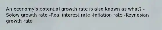 An economy's potential growth rate is also known as what? -Solow growth rate -Real interest rate -Inflation rate -Keynesian growth rate