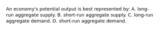 An economy's potential output is best represented by: A. long-run aggregate supply. B. short-run aggregate supply. C. long-run aggregate demand. D. short-run aggregate demand.