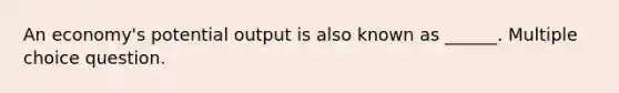 An economy's potential output is also known as ______. Multiple choice question.