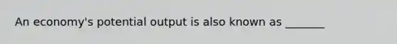 An economy's potential output is also known as _______