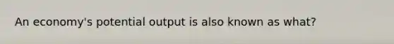 An economy's potential output is also known as what?