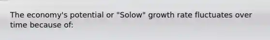 The economy's potential or "Solow" growth rate fluctuates over time because of: