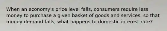 When an economy's price level falls, consumers require less money to purchase a given basket of goods and services, so that money demand falls, what happens to domestic interest rate?