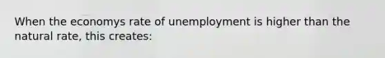 When the economys rate of unemployment is higher than the natural rate, this creates: