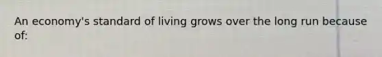 An economy's standard of living grows over the long run because of:​