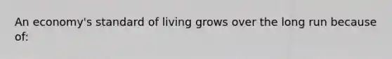 An economy's standard of living grows over the long run because of: