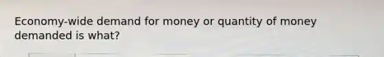 Economy-wide demand for money or quantity of money demanded is what?