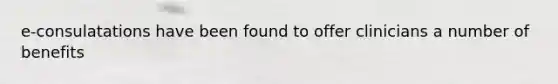 e-consulatations have been found to offer clinicians a number of benefits