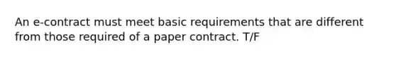 An e-contract must meet basic requirements that are different from those required of a paper contract. T/F