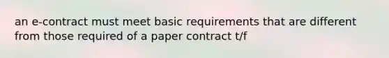 an e-contract must meet basic requirements that are different from those required of a paper contract t/f