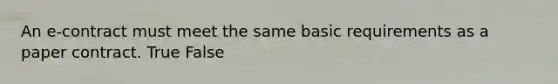 An e-contract must meet the same basic requirements as a paper contract. True False