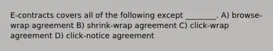 E-contracts covers all of the following except ________. A) browse-wrap agreement B) shrink-wrap agreement C) click-wrap agreement D) click-notice agreement