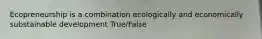 Ecopreneurship is a combination ecologically and economically substainable development True/False