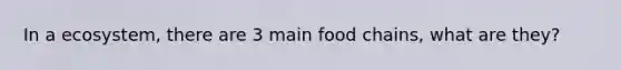 In a ecosystem, there are 3 main food chains, what are they?