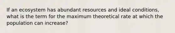 If an ecosystem has abundant resources and ideal conditions, what is the term for the maximum theoretical rate at which the population can increase?