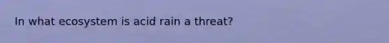 In what ecosystem is acid rain a threat?