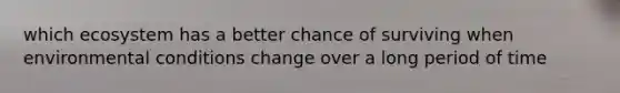 which ecosystem has a better chance of surviving when environmental conditions change over a long period of time