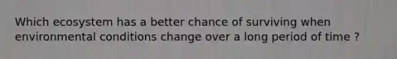 Which ecosystem has a better chance of surviving when environmental conditions change over a long period of time ?